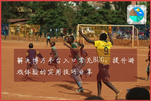 解决博万平台入口常见BUG，提升游戏体验的实用技巧分享