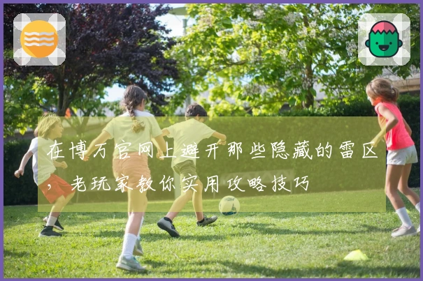 在博万官网上避开那些隐藏的雷区，老玩家教你实用攻略技巧