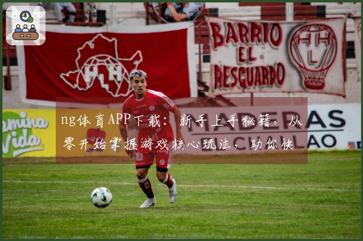 ng体育APP下载：新手上手秘籍，从零开始掌握游戏核心玩法，助你快速变大神