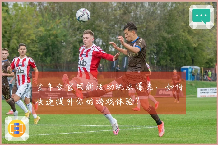 金年会官网新活动玩法曝光，如何快速提升你的游戏体验？