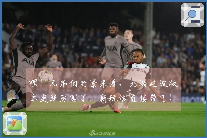 嘿！兄弟们赶紧来看，九游这波版本更新厉害了，新玩法直接带飞！