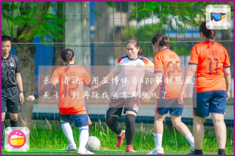 亲历者说：用亚博体育app解锁隐藏关卡，别再踩我当年那些坑了