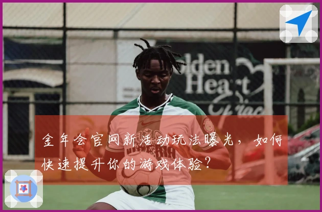 金年会官网新活动玩法曝光，如何快速提升你的游戏体验？