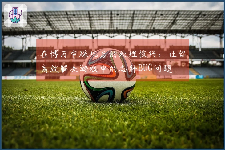 在博万中踩坑后的处理技巧，让你高效解决游戏中的各种BUG问题