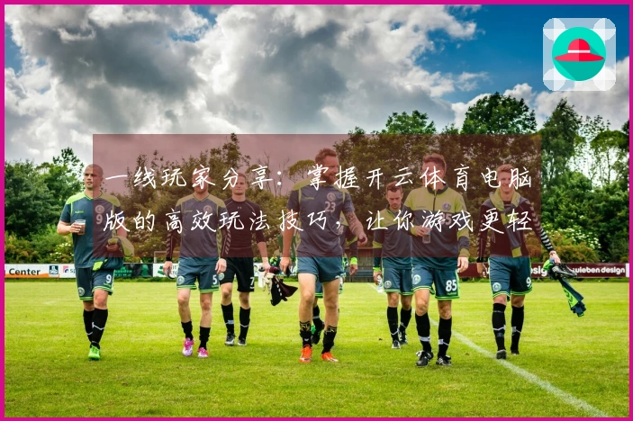 一线玩家分享：掌握开云体育电脑版的高效玩法技巧，让你游戏更轻松！
