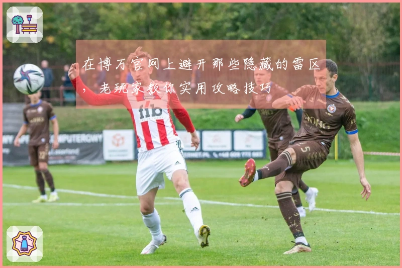 在博万官网上避开那些隐藏的雷区，老玩家教你实用攻略技巧