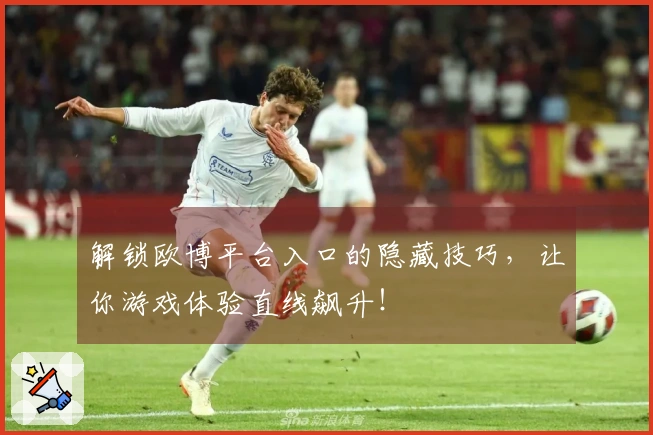 解锁欧博平台入口的隐藏技巧，让你游戏体验直线飙升！
