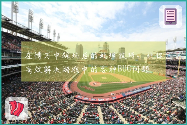 在博万中踩坑后的处理技巧，让你高效解决游戏中的各种BUG问题