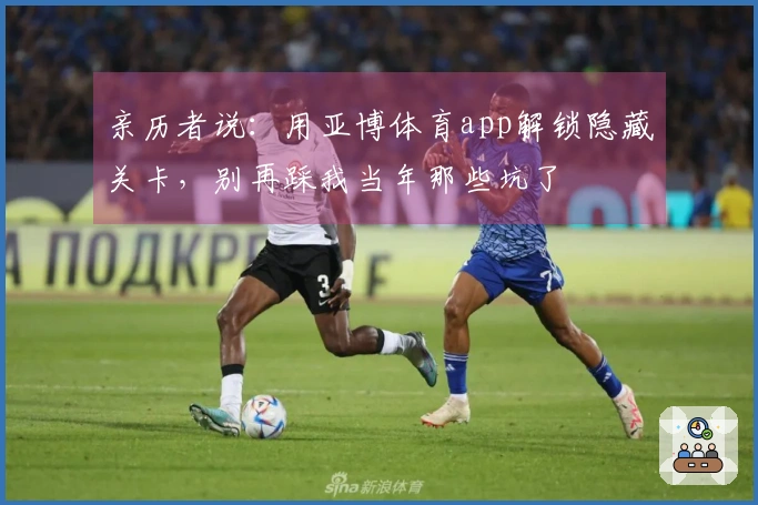 亲历者说：用亚博体育app解锁隐藏关卡，别再踩我当年那些坑了