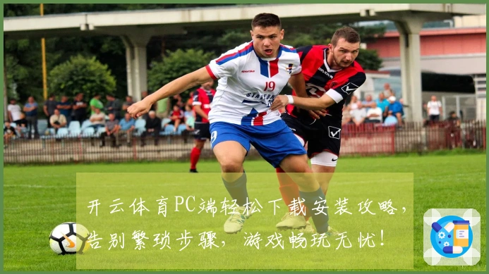 开云体育PC端轻松下载安装攻略，告别繁琐步骤，游戏畅玩无忧！