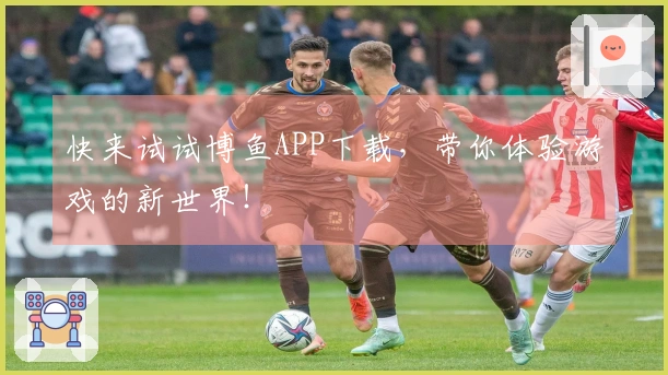 快来试试博鱼APP下载，带你体验游戏的新世界！