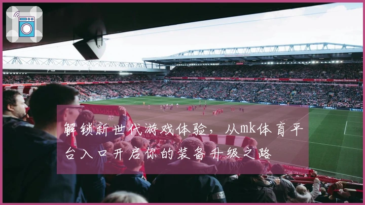 解锁新世代游戏体验，从mk体育平台入口开启你的装备升级之路