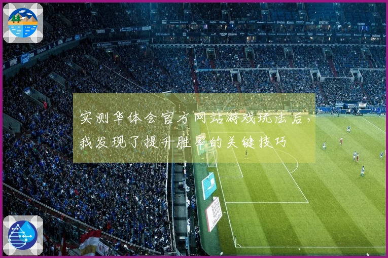 实测华体会官方网站游戏玩法后，我发现了提升胜率的关键技巧