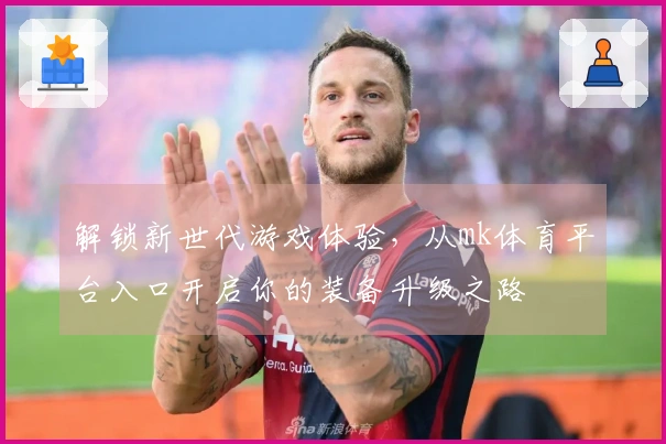 解锁新世代游戏体验，从mk体育平台入口开启你的装备升级之路