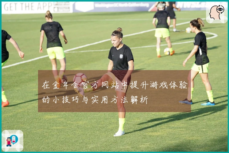 在金年会官方网站中提升游戏体验的小技巧与实用方法解析